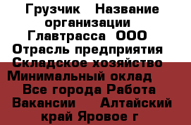 Грузчик › Название организации ­ Главтрасса, ООО › Отрасль предприятия ­ Складское хозяйство › Минимальный оклад ­ 1 - Все города Работа » Вакансии   . Алтайский край,Яровое г.